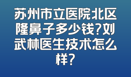 苏州市立医院北区隆鼻子多少钱？刘武林医生技术怎么样？