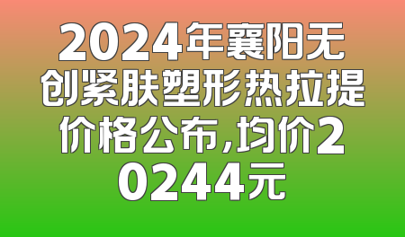 2024年襄阳无创紧肤塑形热拉提价格公布，均价20244元