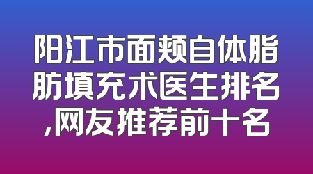 阳江市面颊自体脂肪填充术医生排名，网友推荐前十名