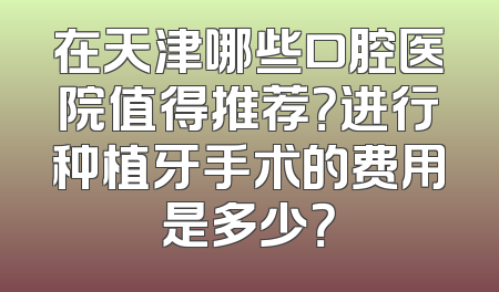 在天津哪些口腔医院值得推荐？进行种植牙手术的费用是多少？