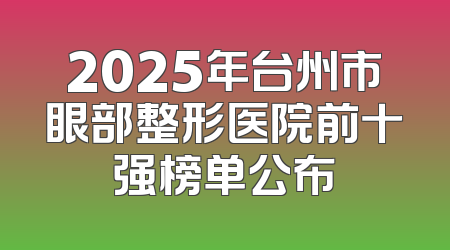2025年台州市眼部整形医院前十强榜单公布