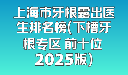 上海市牙根露出医生排名榜（下槽牙根专区 前十位 2025版）
