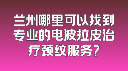 兰州哪里可以找到专业的电波拉皮治疗颈纹服务？