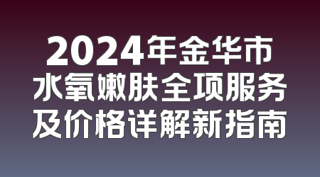 2024年金华市水氧嫩肤全项服务及价格详解新指南
