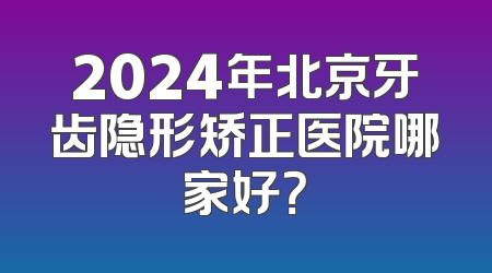 2024年北京牙齿隐形矫正医院哪家好？