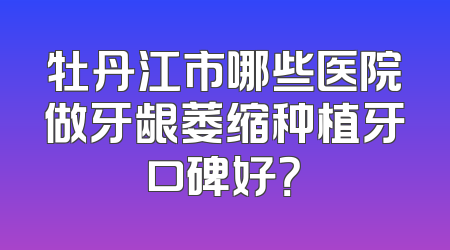牡丹江市哪些医院做牙龈萎缩种植牙口碑好？