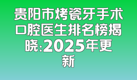 贵阳市烤瓷牙手术口腔医生排名榜揭晓：2025年更新