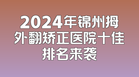2024年锦州拇外翻矫正医院十佳排名来袭