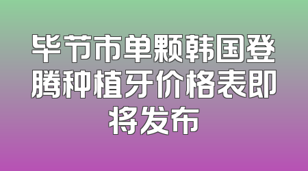 毕节市单颗韩国登腾种植牙价格表即将发布