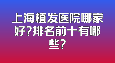上海植发医院哪家好？排名前十有哪些？