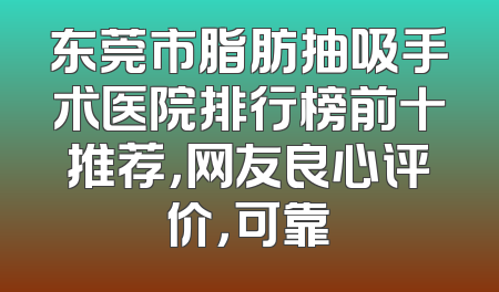 东莞市脂肪抽吸手术医院排行榜前十推荐，网友良心评价，可靠