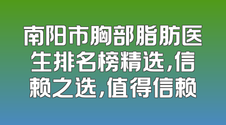 南阳市胸部脂肪医生排名榜精选，信赖之选，值得信赖
