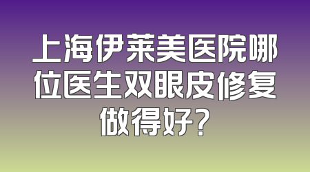 上海伊莱美医院哪位医生双眼皮修复做得好？