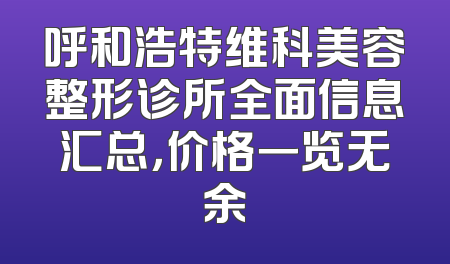 呼和浩特维科美容整形诊所全面信息汇总，价格一览无余