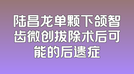 陆昌龙单颗下颌智齿微创拔除术后可能的后遗症