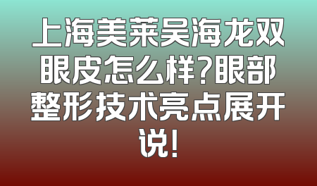 上海美莱吴海龙双眼皮怎么样？眼部整形技术亮点展开说！