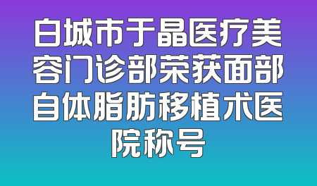 白城市于晶医疗美容门诊部荣获面部自体脂肪移植术医院称号