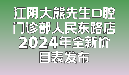 江阴大熊先生口腔门诊部人民东路店2024年全新价目表发布