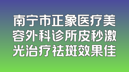 南宁市正象医疗美容外科诊所皮秒激光治疗祛斑效果佳