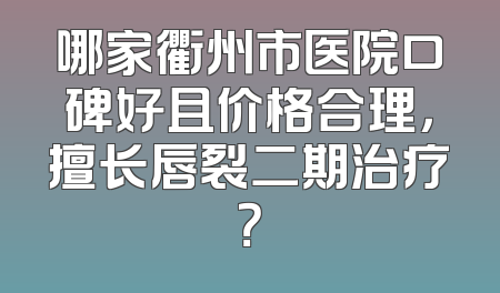 哪家衢州市医院口碑好且价格合理，擅长唇裂二期治疗？