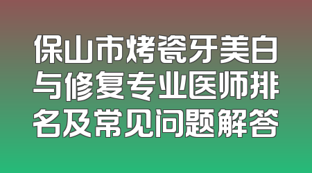 保山市烤瓷牙美白与修复专业医师排名及常见问题解答
