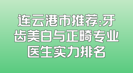 连云港市推荐：牙齿美白与正畸专业医生实力排名