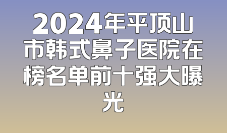 2024年平顶山市韩式鼻子医院在榜名单前十强大曝光