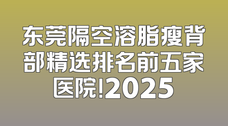 东莞隔空溶脂瘦背部精选排名前五家医院!2025