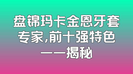 盘锦玛卡金恩牙套专家，前十强特色一一揭秘