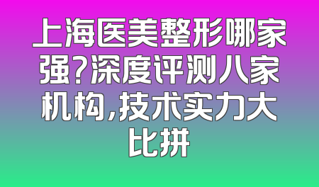 上海医美整形哪家强？深度评测八家机构，技术实力大比拼