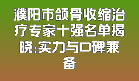 濮阳市颌骨收缩治疗专家十强名单揭晓：实力与口碑兼备