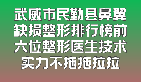 武威市民勤县鼻翼缺损整形排行榜前六位整形医生技术实力不拖拖拉拉
