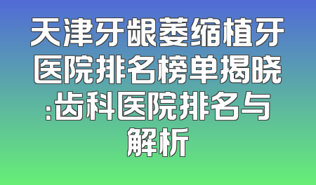 天津牙龈萎缩植牙医院排名榜单揭晓：齿科医院排名与解析