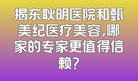 揭东耿明医院和甄美纪医疗美容，哪家的专家更值得信赖？