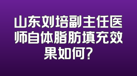 山东刘培副主任医师自体脂肪填充效果如何？