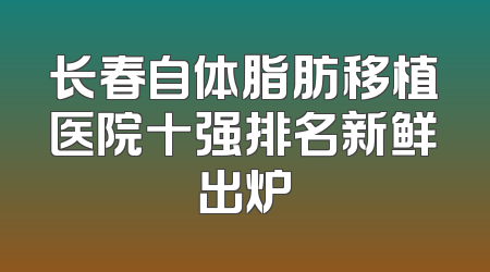 长春自体脂肪移植医院十强排名新鲜出炉