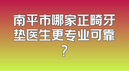 南平市哪家正畸牙垫医生更专业可靠？
