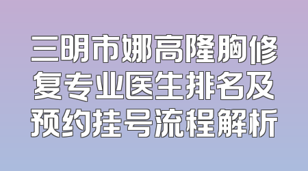 三明市娜高隆胸修复专业医生排名及预约挂号流程解析