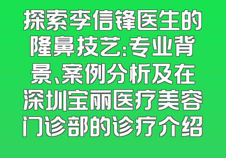 探索李信锋医生的隆鼻技艺：专业背景、案例分析及在深圳宝丽医疗美容门诊部的诊疗介绍