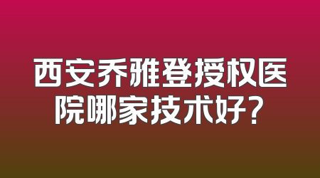 西安乔雅登授权医院哪家技术好？