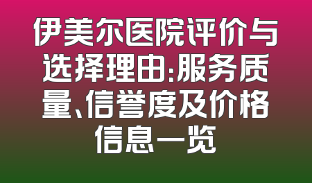 伊美尔医院评价与选择理由：服务质量、信誉度及价格信息一览