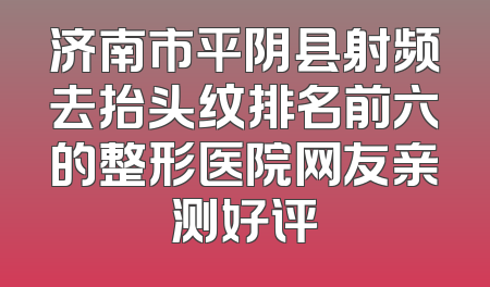 济南市平阴县射频去抬头纹排名前六的整形医院网友亲测好评