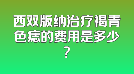 西双版纳治疗褐青色痣的费用是多少？