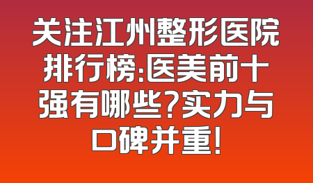 关注江州整形医院排行榜：医美前十强有哪些？实力与口碑并重！