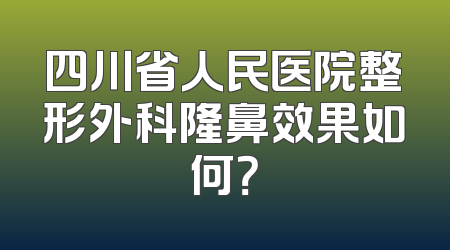 四川省人民医院整形外科隆鼻效果如何？