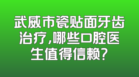 武威市瓷贴面牙齿治疗，哪些口腔医生值得信赖？