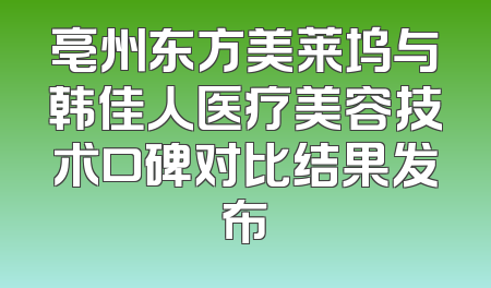 亳州东方美莱坞与韩佳人医疗美容技术口碑对比结果发布