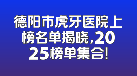 德阳市虎牙医院上榜名单揭晓，2025榜单集合！
