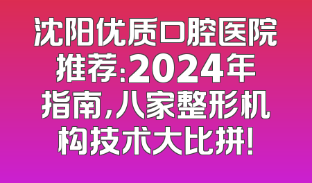 沈阳优质口腔医院推荐：2024年指南，八家整形机构技术大比拼！