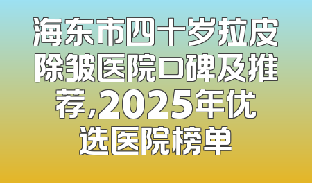 海东市四十岁拉皮除皱医院口碑及推荐，2025年优选医院榜单